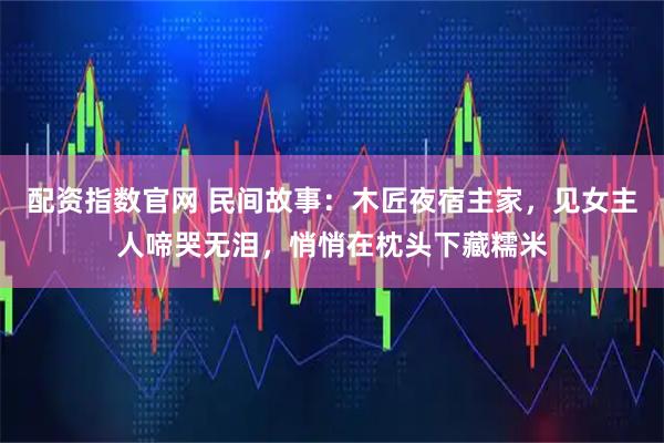 配资指数官网 民间故事：木匠夜宿主家，见女主人啼哭无泪，悄悄在枕头下藏糯米