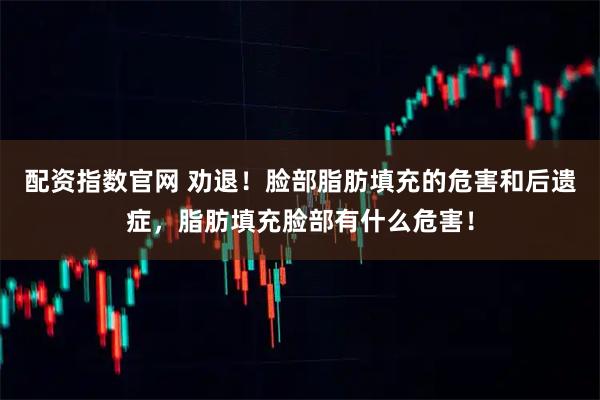 配资指数官网 劝退！脸部脂肪填充的危害和后遗症，脂肪填充脸部有什么危害！