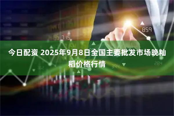今日配资 2025年9月8日全国主要批发市场晚籼稻价格行情
