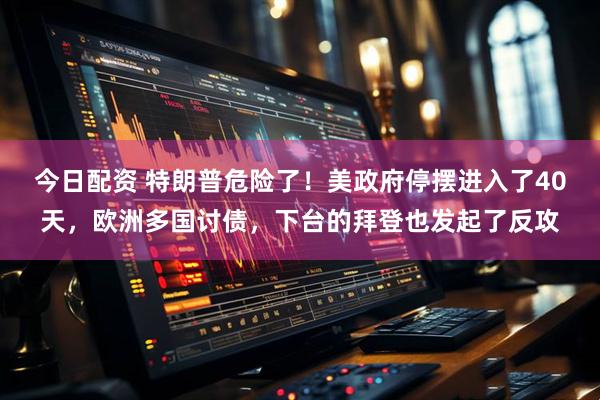 今日配资 特朗普危险了！美政府停摆进入了40天，欧洲多国讨债，下台的拜登也发起了反攻