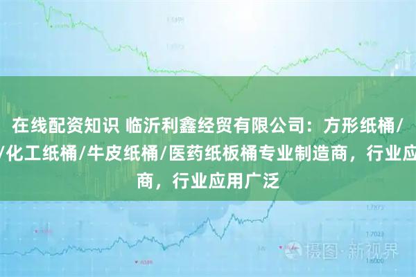 在线配资知识 临沂利鑫经贸有限公司：方形纸桶/铁箍桶/化工纸桶/牛皮纸桶/医药纸板桶专业制造商，行业应用广泛