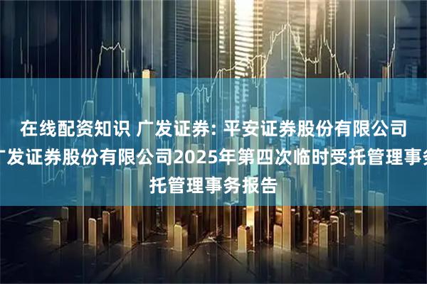 在线配资知识 广发证券: 平安证券股份有限公司关于广发证券股份有限公司2025年第四次临时受托管理事务报告