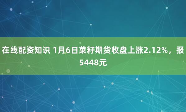 在线配资知识 1月6日菜籽期货收盘上涨2.12%，报5448元
