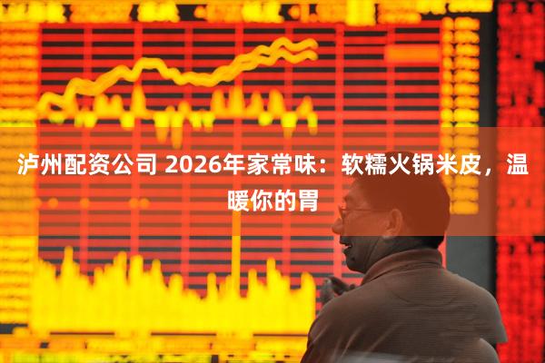 泸州配资公司 2026年家常味：软糯火锅米皮，温暖你的胃