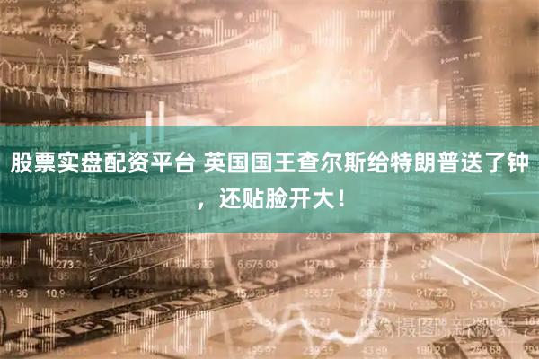 股票实盘配资平台 英国国王查尔斯给特朗普送了钟，还贴脸开大！