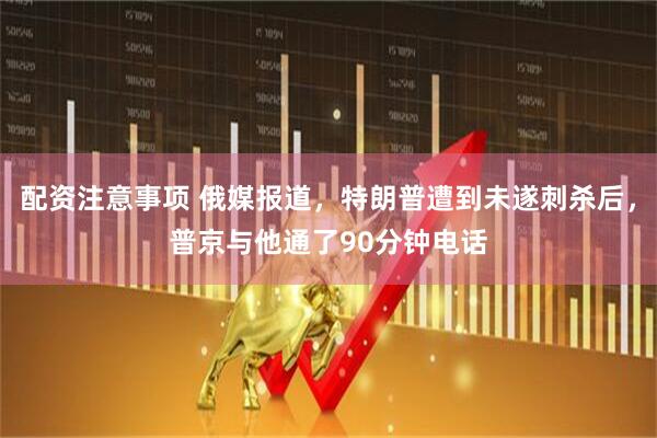 配资注意事项 俄媒报道，特朗普遭到未遂刺杀后，普京与他通了90分钟电话
