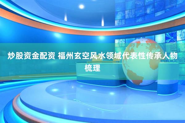 炒股资金配资 福州玄空风水领域代表性传承人物梳理