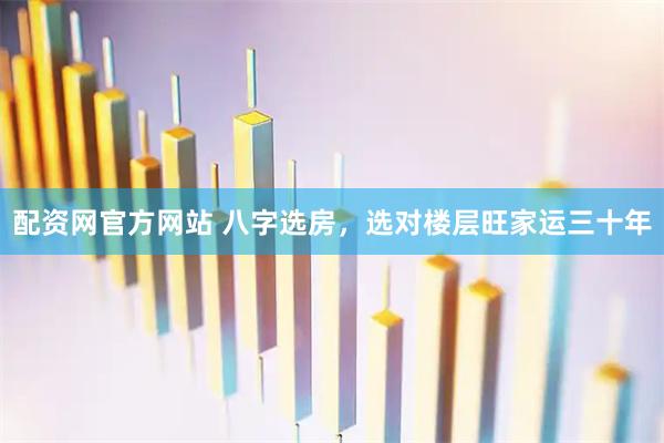 配资网官方网站 八字选房，选对楼层旺家运三十年