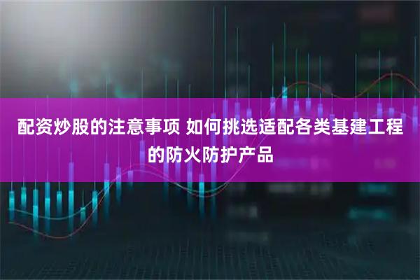 配资炒股的注意事项 如何挑选适配各类基建工程的防火防护产品