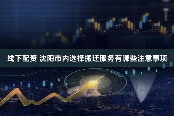线下配资 沈阳市内选择搬迁服务有哪些注意事项