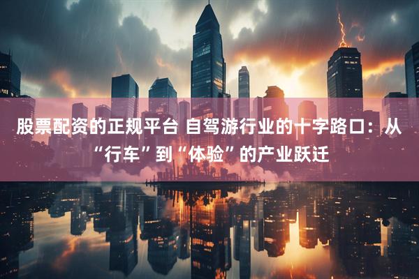股票配资的正规平台 自驾游行业的十字路口：从“行车”到“体验”的产业跃迁