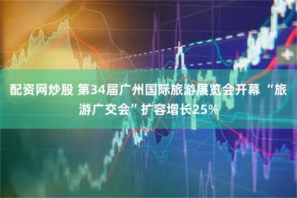 配资网炒股 第34届广州国际旅游展览会开幕 “旅游广交会”扩容增长25%