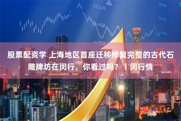 股票配资学 上海地区首座迁移修复完整的古代石雕牌坊在闵行，你看过吗？丨闵行情
