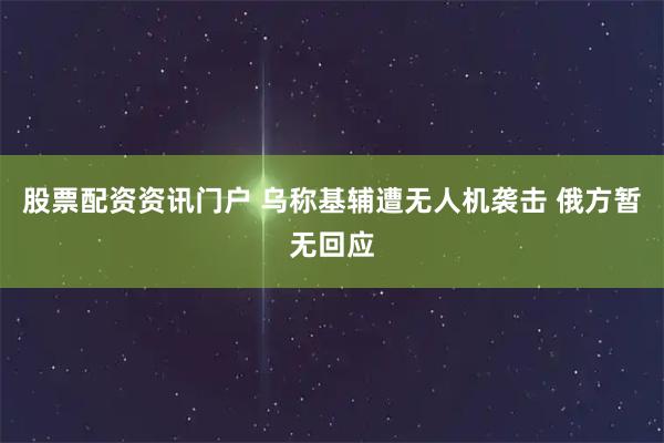股票配资资讯门户 乌称基辅遭无人机袭击 俄方暂无回应