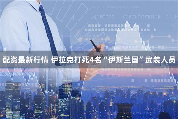配资最新行情 伊拉克打死4名“伊斯兰国”武装人员