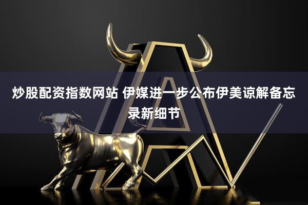 炒股配资指数网站 伊媒进一步公布伊美谅解备忘录新细节