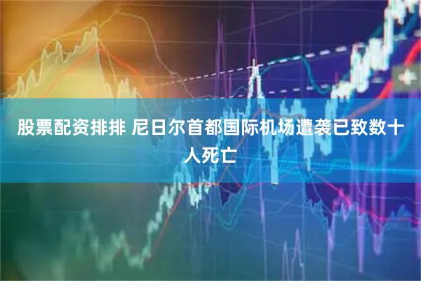 股票配资排排 尼日尔首都国际机场遭袭已致数十人死亡